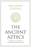 The Ancient Aztecs: A complete account of the life of the ancient Aztecs from birth to death by Jesse J Dossick