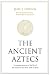 The Ancient Aztecs: A complete account of the life of the ancient Aztecs from birth to death by Jesse J Dossick