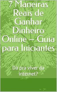 Livro 7 Maneiras Reais de Ganhar Dinheiro Online – Guia para Iniciantes: Dá pra viver da internet?