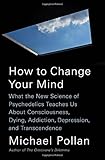 How to Change Your Mind: What the New Science of Psychedelics Teaches Us About Consciousness, Dying, Addiction, Depression, and Transcendence