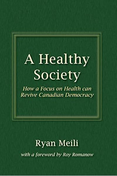 A Healthy Society How A Focus On Health Can Revive Canadian Democracy Meili Ryan 9781895830637 Amazon Com Books