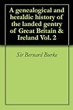 A genealogical and heraldic history of the landed gentry of Great Britain & Ireland Vol. 2 by 