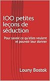 100 petites leçons de séduction: Pour savoir ce qu'elles veulent et pouvoir leur donner (French Ed by Louny Bostok