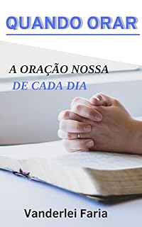 QUANDO ORAR: A ORAÇÃO NOSSA DE CADA DIA