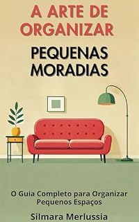 Livro A Arte de Organizar Pequenas Moradias: O Guia Completo para Organizar Pequenos Espaços (Organização e Minimalismo)