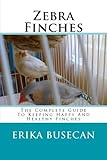 Zebra Finches: The Complete Guide to Keeping Happy and Healthy Finches by Erika Busecan