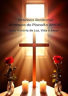 Livro Pronaos Rosacruz Alvorada do Planalto AMORC: Uma História de Luz, Vida e Amor (História do Rosacrucianismo no Distrito Federal)