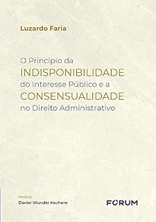 Livro O Princípio da Indisponibilidade do Interesse Público e a Consensualidade no Direito Administrativo
