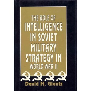 The Role of Intelligence in Soviet Military Strategy in World War II by David M. Glantz