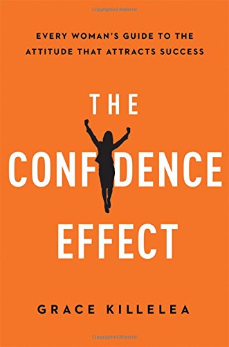 The Confidence Effect: Every Woman's Guide to the Attitude That Attracts Success, by Grace Killelea