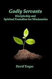 Godly Servants: Discipleship and Spiritual Formation for Missionaries by David Teague