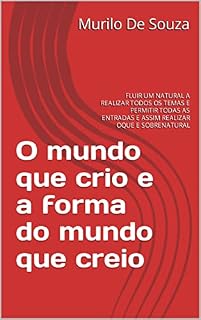 Livro O mundo que crio e a forma do mundo que creio : FLUIR UM NATURAL A REALIZAR TODOS OS TEMAS E PERMITIR TODAS AS ENTRADAS E ASSIM REALIZAR OQUE E SOBRENATURAL (CRIANDO UM MUNDO NOVO Livro 4)