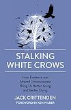 Stalking White Crows: How Evidence and Altered Consciousness Bring Us Better Living and Better Dying by Jack Crittenden