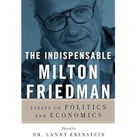 The Indispensable Milton Friedman: Essays on Politics and Economics