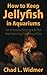 How to Keep Jellyfish in Aquariums: An Introductory Guide for Maintaining Healthy Jellies by Chad L. Widmer