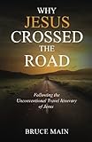 Why Jesus Crossed the Road: Following the Unconventional Travel Itinerary of Jesus by Bruce Main