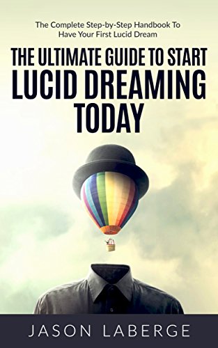 The Ultimate Guide To Start Lucid Dreaming Today: The Complete Step-by-Step Handbook To Have Your First Lucid Dream
