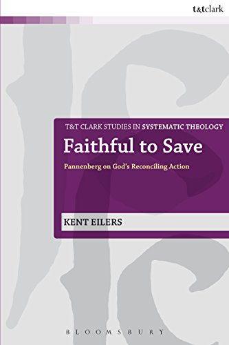 Faithful to Save: Pannenberg on God's Reconciling Action (T&T Clark Studies in Systematic Theology B by Kent Eilers