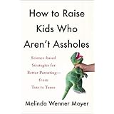 How to Raise Kids Who Aren't Assholes: Science-Based Strategies for Better Parenting--from Tots to Teens