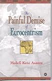 The Painful Demise of Eurocentrism: An Afrocentric Response to Critics by Molefi Kete Asante (2000-0 by 