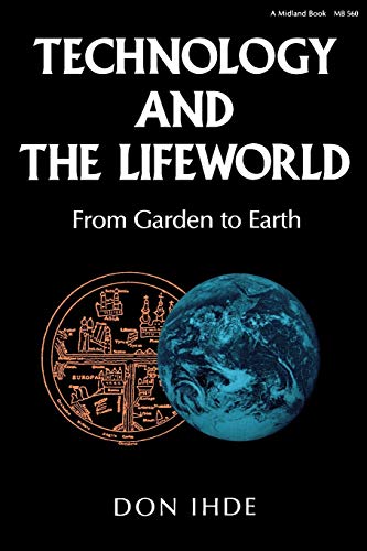 Technology and the Lifeworld: From Garden to Earth (Indiana Series in the Philosophy of Technology)
