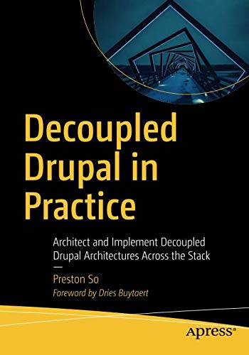 Decoupled Drupal in Practice: Architect and Implement Decoupled Drupal Architectures Across the Stack by Preston So