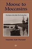 Moose to Moccasins: The Story of Ka Kita Wa Pa No Kwe by Madeline Katt Theriault