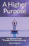 A Higher Purpose: The Lightworker's Guide to Bringing Your Spiritual Gifts to Life by 