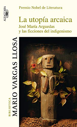 La utopía arcaica: José María Arguedas y las ficciones del indigenismo (Spanish Edition)