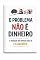 Livro O PROBLEMA NÃO É DINHEIRO: A Verdade Que Impede Você de Ficar Rico