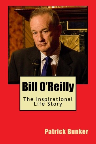 Bill O'Reilly: The Inspirational Life Story of Bill O'Reilly; Reporter, Author, and One of America's Most Well Known Patriots