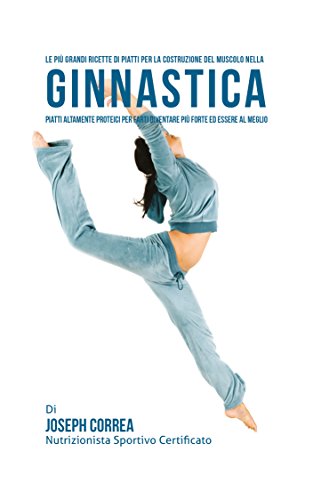Le piÃ¹ Grandi Ricette di Piatti per la Costruzione del Muscolo nella Ginnastica: Piatti altamente Proteici per farti diventare piÃ¹ Forte ed essere al Meglio (Italian Edition)