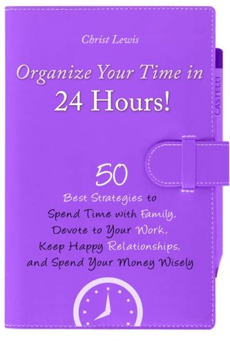 Download Organize Your Time in 24 Hours!: 50 Best Strategies to Spend Time with Family, Devote to Your Work, Keep Happy Relationships, and Spend Your Money Wisely