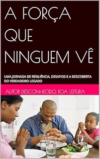 Livro A FORÇA QUE NINGUEM VÊ: UMA JORNADA DE RESILIÊNCIA, DESAFIOS E A DESCOBERTA DO VERDADEIRO LEGADO