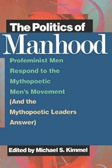 The Politics of Manhood: Profeminist Men Respond to the Mythopoetic Men's Movement (And the Mythopoetic Leaders Answer) by [Kimmel, Michael]