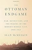 The Ottoman Endgame: War, Revolution, and the Making of the Modern Middle East, 1908-1923