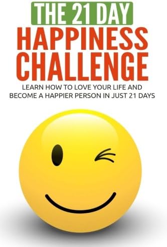 The 21-Day Happiness Challenge: learn how to love your life and become a happier person in just 21 days (21-Day Challenges) (Volume 5)