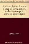 Indian affairs;: A work paper on termination, with an attempt to show its antecedents