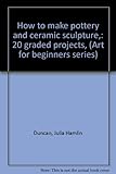 Hardcover How to make pottery and ceramic sculpture,: 20 graded projects, (Art for beginners series) Book