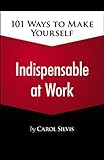 101 Ways to Make Yourself Indispensable at Work