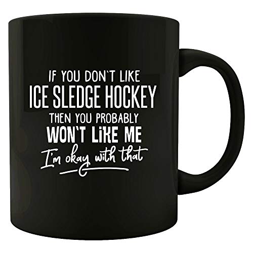 If You Don't Like ICE SLEDGE HOCKEY, Then You Probably Won't Like Me, I'm Okay With That! - Mug