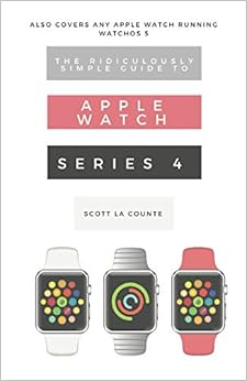 The Ridiculously Simple Guide to Apple Watch Series 4: A Practical Guide to Getting Started with the Next Generation of Apple Watch and WatchOS 5, by Scott La Counte The Ridiculously Simple Guide to Apple Watch Series 4: A Practical Guide to Getting Started with the Next Generation of Apple Watch and WatchOS 5, by Scott La Counte