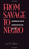 From Savage to Negro : Anthropology and the Construction of Race, 1896-1954, Baker, Lee D., 0520211677