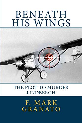 Beneath His Wings: The Plot To Murder Lindbergh by F. Mark Granato