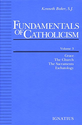 Fundamentals of Catholicism, Vol. 3: Grace, the Church, the Sacraments, Eschatology by Kenneth Baker