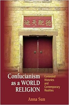 Confucianism as a World Religion: Contested Histories and Contemporary Realities, by Anna Sun Confucianism as a World Religion: Contested Histories and Contemporary Realities, by Anna Sun