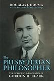 The Presbyterian Philosopher: The Authorized Biography of Gordon H. Clark by Doug J. Douma, Lois Zeller