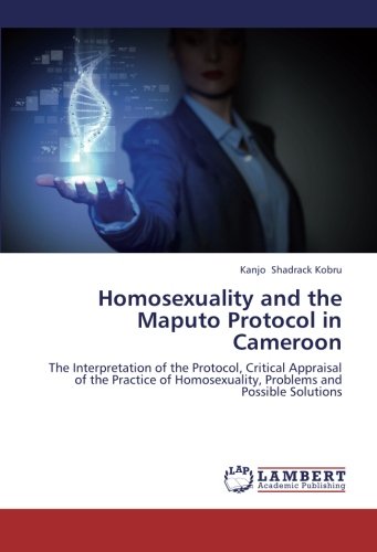 Homosexuality and the Maputo Protocol in Cameroon: The Interpretation of the Protocol, Critical Appraisal of the Practice of Homosexuality, Problems and Possible Solutions