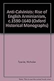 Anti-Calvinists: The Rise of English Arminianism c. 1590-1640 (Oxford Historical Monographs) by