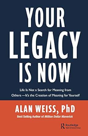 Amazon Com Your Legacy Is Now Life Is Not A Search For Meaning From Others It S The Creation Of Meaning For Yourself Ebook Weiss Alan Kindle Store
